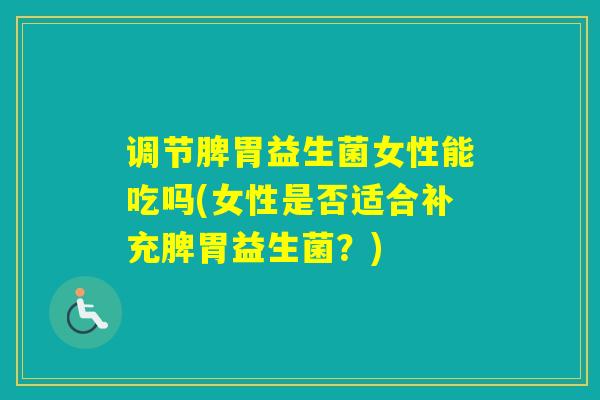 调节脾胃益生菌女性能吃吗(女性是否适合补充脾胃益生菌？)