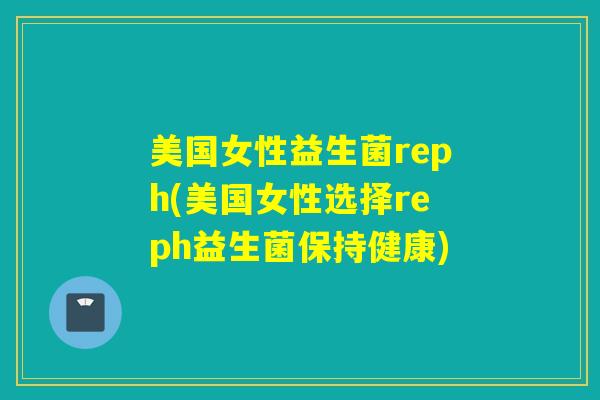 美国女性益生菌reph(美国女性选择reph益生菌保持健康)