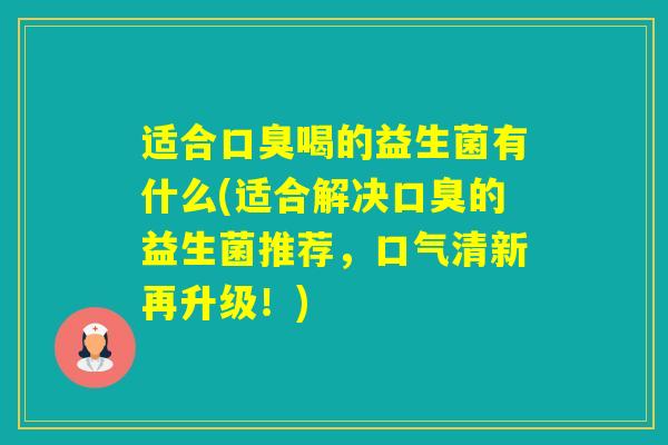 适合喝的益生菌有什么(适合解决的益生菌推荐，口气清新再升级！)