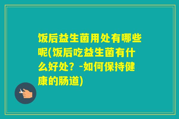 饭后益生菌用处有哪些呢(饭后吃益生菌有什么好处？-如何保持健康的肠道)