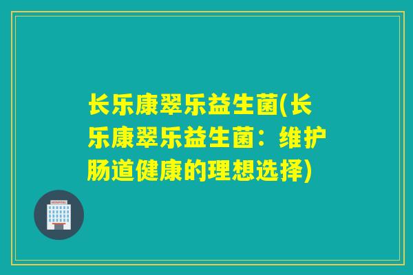 长乐康翠乐益生菌(长乐康翠乐益生菌：维护肠道健康的理想选择)