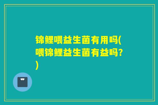 锦鲤喂益生菌有用吗(喂锦鲤益生菌有益吗？)
