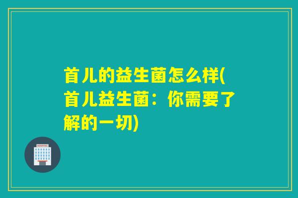 首儿的益生菌怎么样(首儿益生菌：你需要了解的一切)