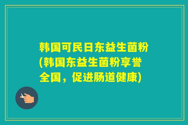 韩国可民日东益生菌粉(韩国东益生菌粉享誉全国，促进肠道健康)