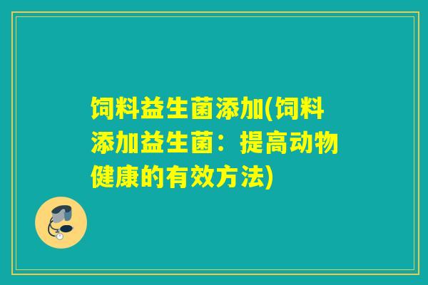 饲料益生菌添加(饲料添加益生菌：提高动物健康的有效方法)