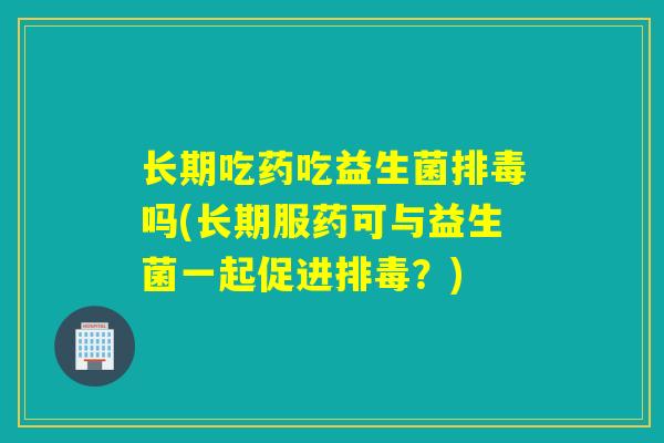 长期吃药吃益生菌吗(长期服药可与益生菌一起促进？)