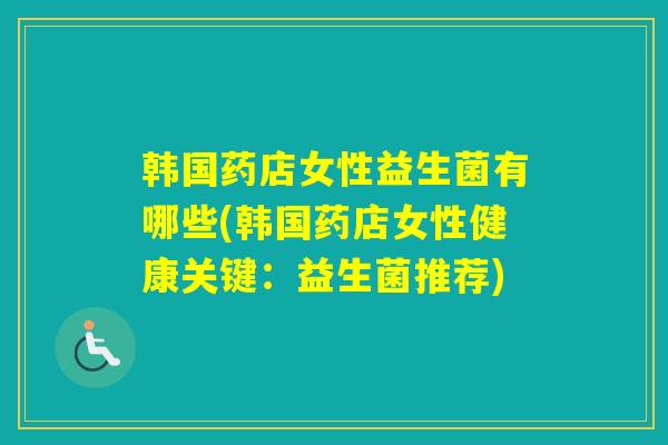 韩国药店女性益生菌有哪些(韩国药店女性健康关键：益生菌推荐)
