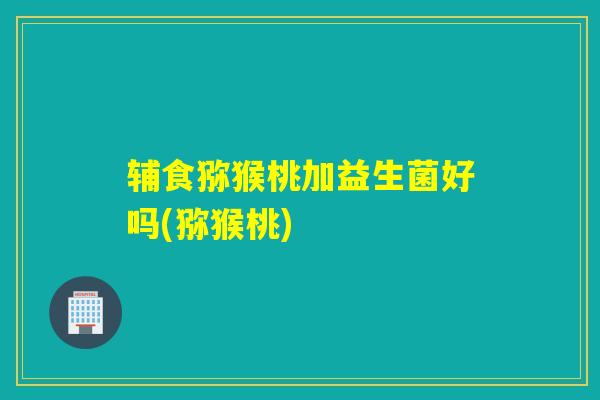 辅食猕猴桃加益生菌好吗(猕猴桃)