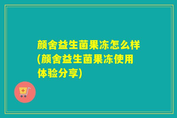 颜舍益生菌果冻怎么样(颜舍益生菌果冻使用体验分享)
