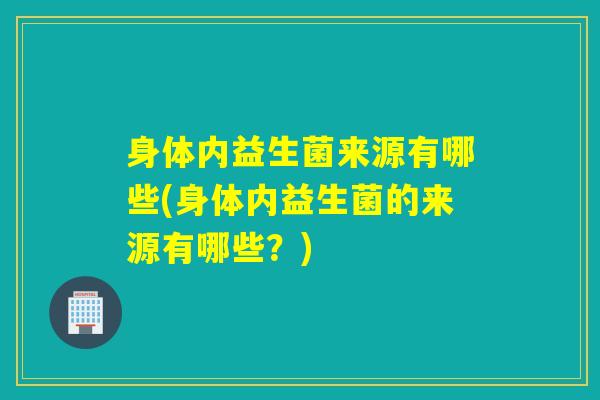 身体内益生菌来源有哪些(身体内益生菌的来源有哪些？)