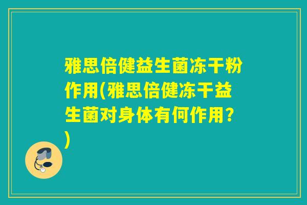 雅思倍健益生菌冻干粉作用(雅思倍健冻干益生菌对身体有何作用？)