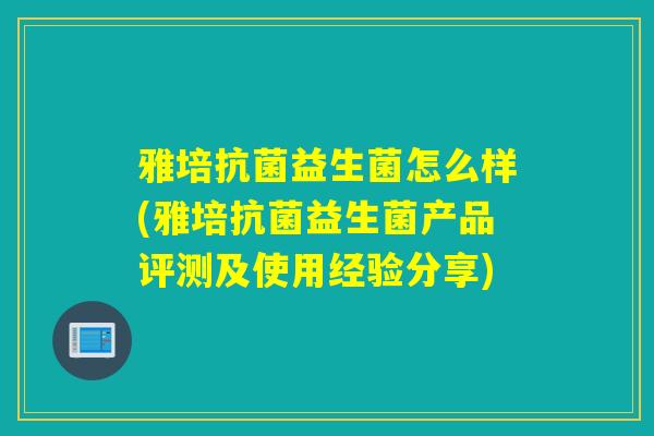 雅培益生菌怎么样(雅培益生菌产品评测及使用经验分享)