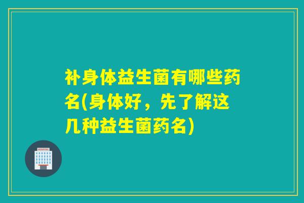 补身体益生菌有哪些药名(身体好,先了解这几种益生菌药名) 补身体益生菌有哪些药名(身体好,先了解这几种益生菌药名)