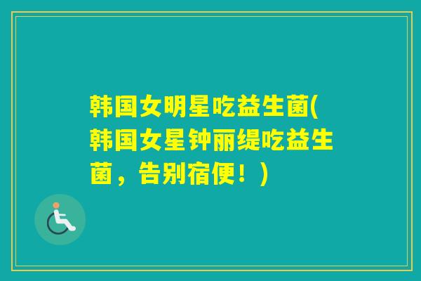 韩国女明星吃益生菌(韩国女星钟丽缇吃益生菌，告别宿便！)