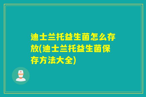 迪士兰托益生菌怎么存放(迪士兰托益生菌保存方法大全)