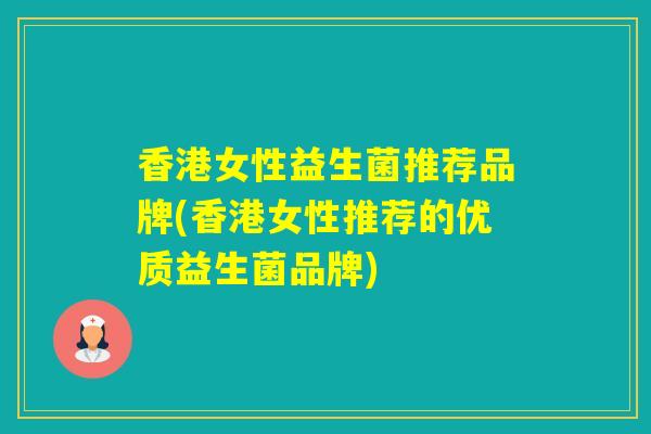 香港女性益生菌推荐品牌(香港女性推荐的优质益生菌品牌)