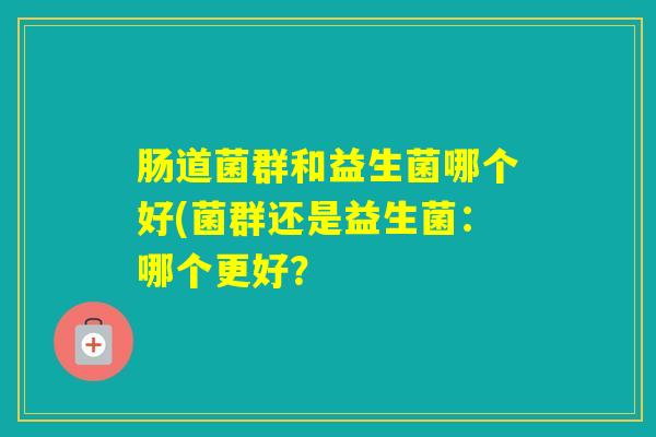 肠道菌群和益生菌哪个好(菌群还是益生菌：哪个更好？
