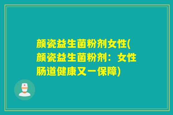 颜瓷益生菌粉剂女性(颜瓷益生菌粉剂:女性肠道健康又一保障) 颜瓷益生菌粉剂女性(颜瓷益生菌粉剂:女性肠道健康又一保障)
