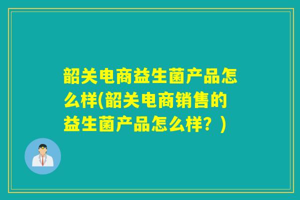 韶关电商益生菌产品怎么样(韶关电商销售的益生菌产品怎么样？)