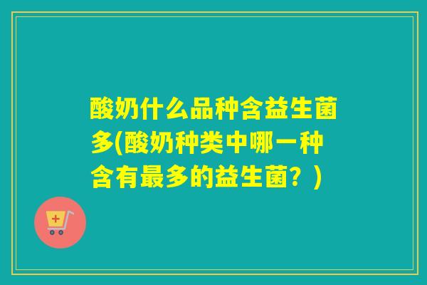 酸奶什么品种含益生菌多(酸奶种类中哪一种含有多的益生菌?) 酸奶什么品种含益生菌多(酸奶种类中哪一种含有多的益生菌?)