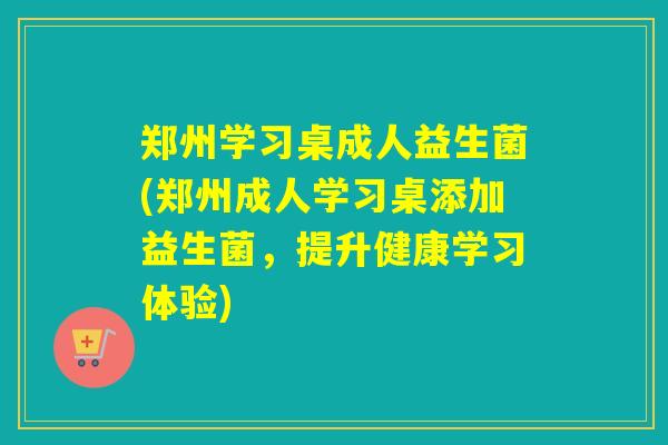 郑州学习桌成人益生菌(郑州成人学习桌添加益生菌，提升健康学习体验)