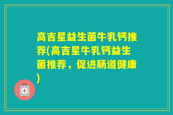 高吉星益生菌牛乳钙推荐(高吉星牛乳钙益生菌推荐，促进肠道健康)