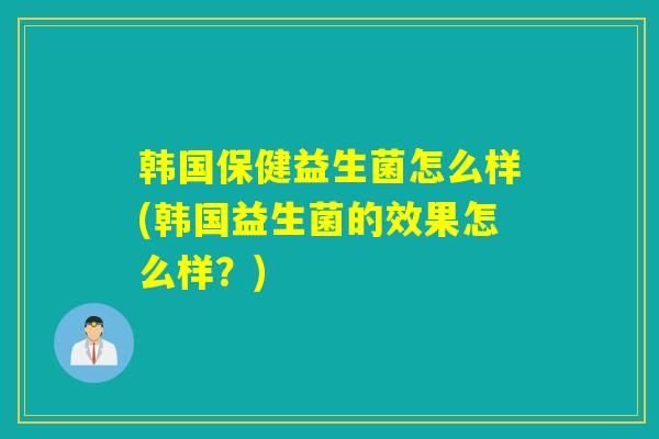 韩国保健益生菌怎么样(韩国益生菌的效果怎么样？)
