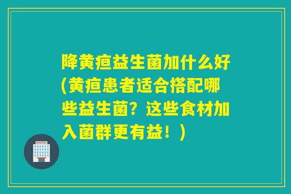 降黄疸益生菌加什么好(黄疸患者适合搭配哪些益生菌？这些食材加入菌群更有益！)
