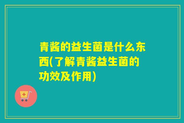 青酱的益生菌是什么东西(了解青酱益生菌的功效及作用)