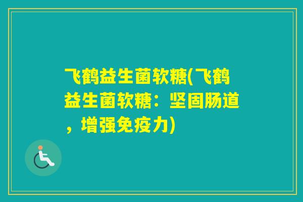 飞鹤益生菌软糖(飞鹤益生菌软糖：坚固肠道，增强力)