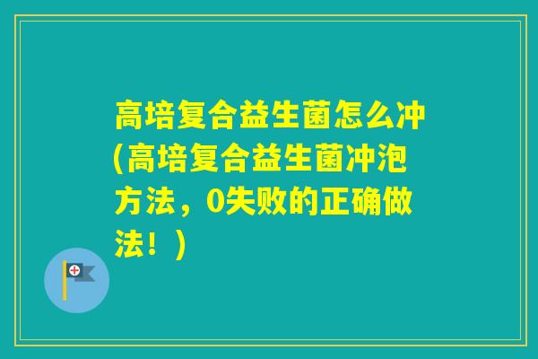 高培复合益生菌怎么冲(高培复合益生菌冲泡方法，0失败的正确做法！)