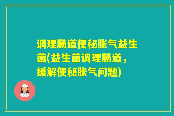 调理肠道益生菌(益生菌调理肠道，缓解问题)