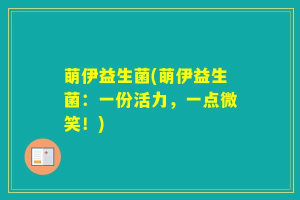 萌伊益生菌(萌伊益生菌:一份活力,一点微笑!) 萌伊益生菌(萌伊益生菌:一份活力,一点微笑!)