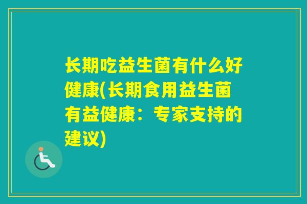 长期吃益生菌有什么好健康(长期食用益生菌有益健康：专家支持的建议)