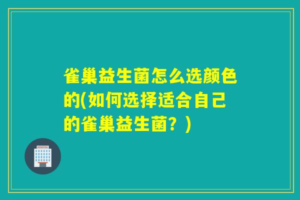 雀巢益生菌怎么选颜色的(如何选择适合自己的雀巢益生菌？)