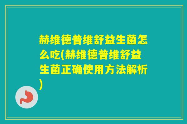赫维德普维舒益生菌怎么吃(赫维德普维舒益生菌正确使用方法解析)