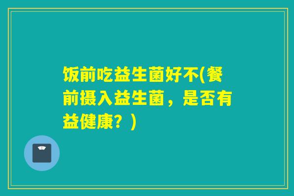 饭前吃益生菌好不(餐前摄入益生菌，是否有益健康？)