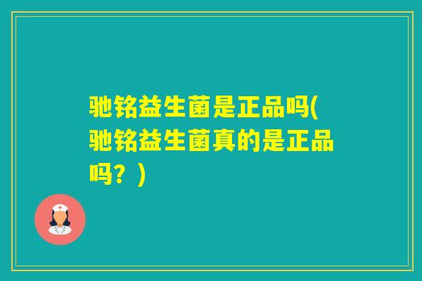 驰铭益生菌是正品吗(驰铭益生菌真的是正品吗？)