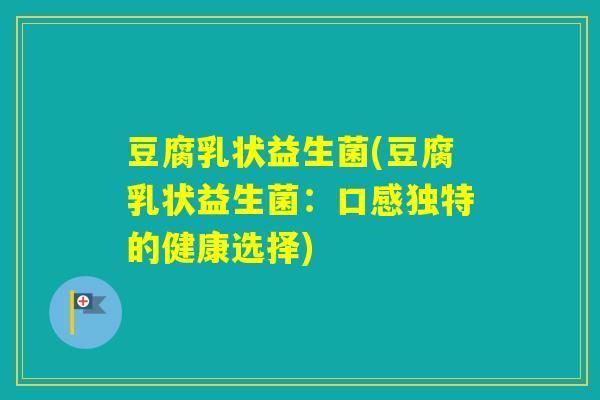豆腐乳状益生菌(豆腐乳状益生菌：口感独特的健康选择)