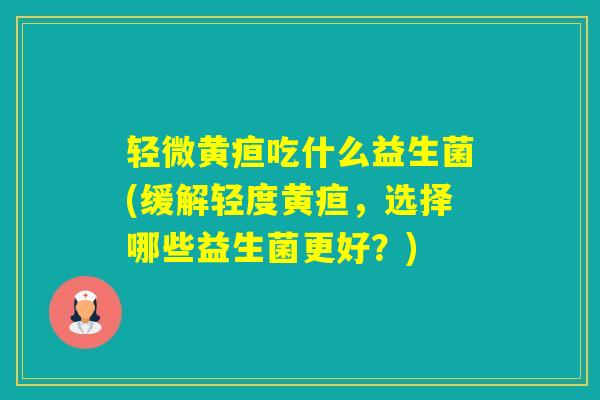 轻微黄疸吃什么益生菌(缓解轻度黄疸，选择哪些益生菌更好？)