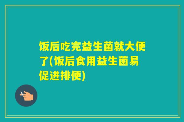 饭后吃完益生菌就大便了(饭后食用益生菌易促进排便)