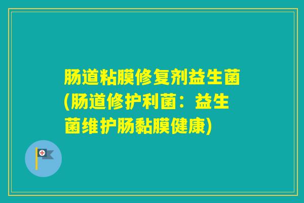 肠道粘膜修复剂益生菌(肠道修护利菌：益生菌维护肠黏膜健康)
