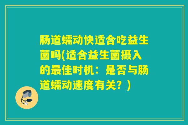 肠道蠕动快适合吃益生菌吗(适合益生菌摄入的佳时机：是否与肠道蠕动速度有关？)
