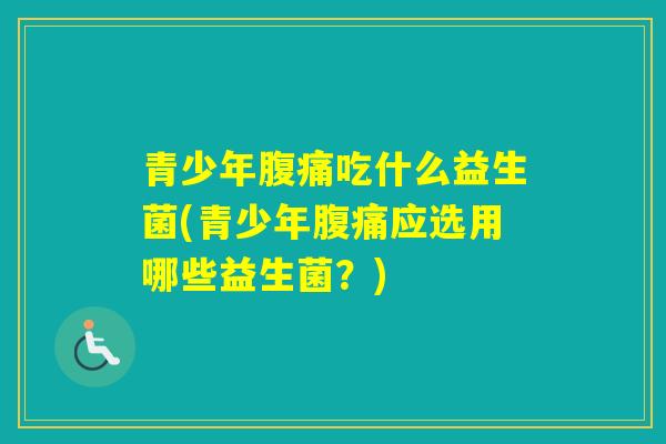 青少年吃什么益生菌(青少年应选用哪些益生菌？)