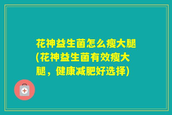 花神益生菌怎么瘦大腿(花神益生菌有效瘦大腿，健康好选择)