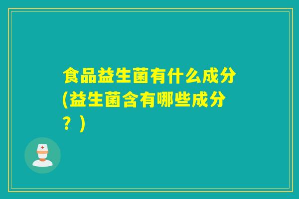 食品益生菌有什么成分(益生菌含有哪些成分？)