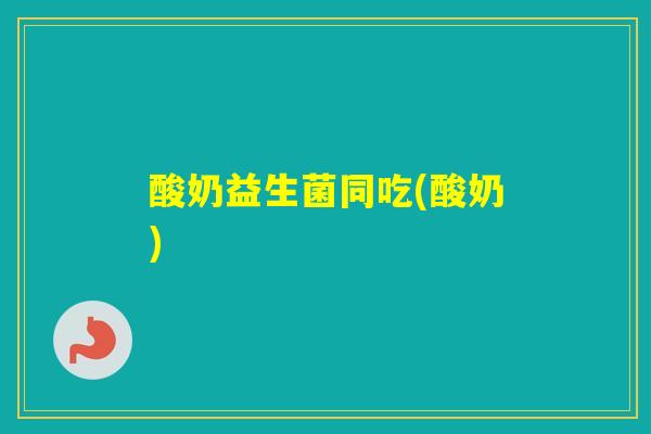 酸奶益生菌同吃(酸奶)