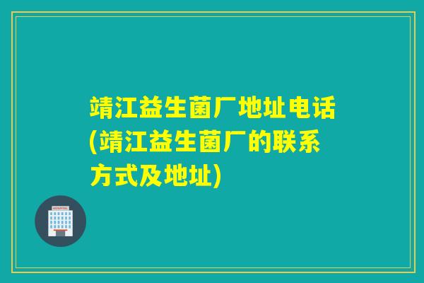 靖江益生菌厂地址电话(靖江益生菌厂的联系方式及地址)