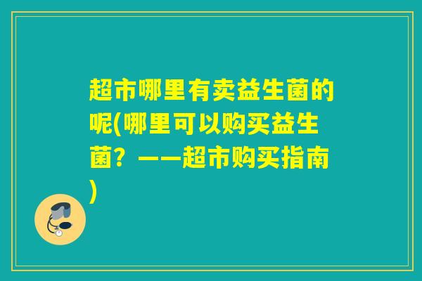 超市哪里有卖益生菌的呢(哪里可以购买益生菌？——超市购买指南)