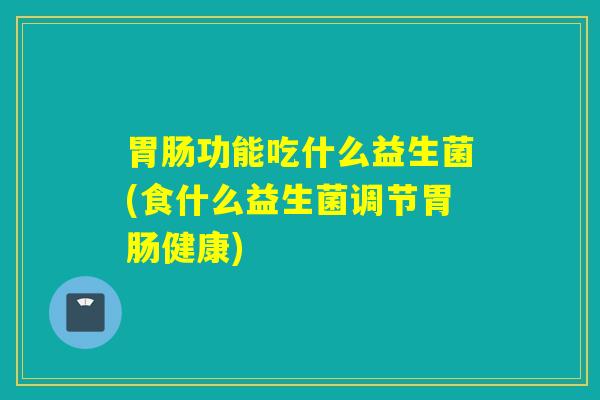 功能吃什么益生菌(食什么益生菌调节健康)